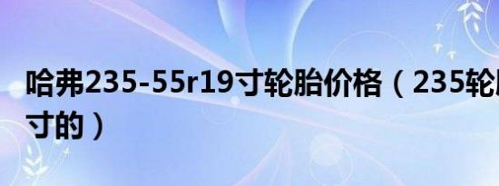 哈弗235-55r19寸轮胎价格（235轮胎是多少寸的）