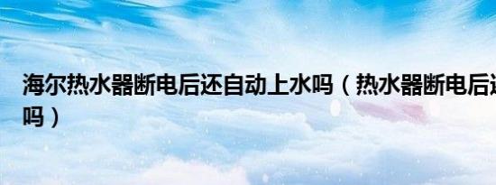 海尔热水器断电后还自动上水吗（热水器断电后还自动上水吗）