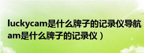 luckycam是什么牌子的记录仪导航（luckycam是什么牌子的记录仪）