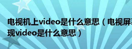 电视机上video是什么意思（电视屏幕上总出现video是什么意思）