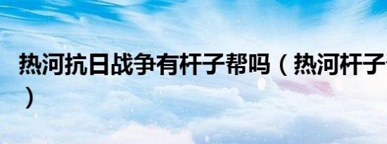 热河抗日战争有杆子帮吗（热河杆子帮存在吗）
