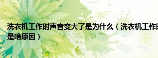 洗衣机工作时声音变大了是为什么（洗衣机工作时声音很大是啥原因）
