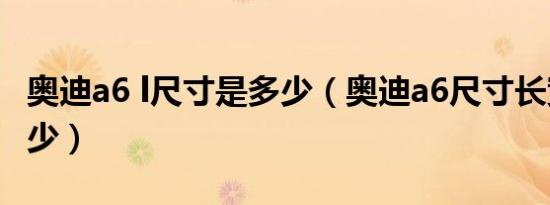 奥迪a6 l尺寸是多少（奥迪a6尺寸长宽高是多少）