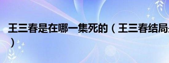王三春是在哪一集死的（王三春结局是哪一集）