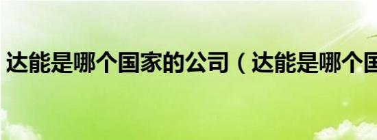 达能是哪个国家的公司（达能是哪个国家的）