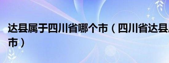 达县属于四川省哪个市（四川省达县属于哪个市）