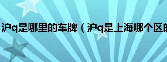 沪q是哪里的车牌（沪q是上海哪个区的车牌）