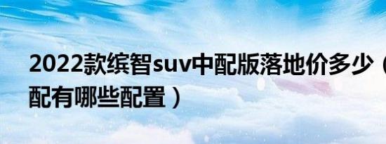 2022款缤智suv中配版落地价多少（缤智低配有哪些配置）