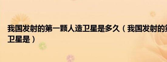 我国发射的第一颗人造卫星是多久（我国发射的第一颗人造卫星是）