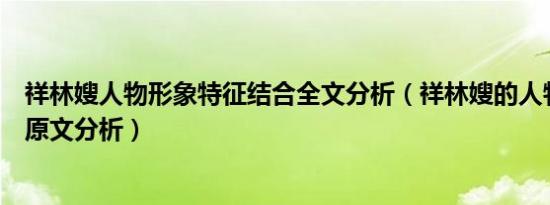 祥林嫂人物形象特征结合全文分析（祥林嫂的人物形象加上原文分析）
