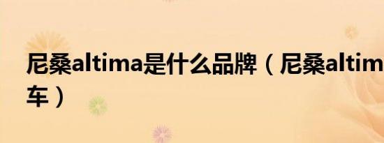 尼桑altima是什么品牌（尼桑altima是什么车）