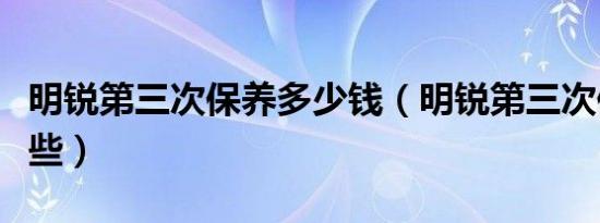 明锐第三次保养多少钱（明锐第三次保养换哪些）
