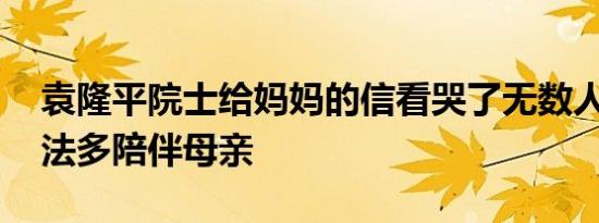 袁隆平院士给妈妈的信看哭了无数人 愧疚无法多陪伴母亲