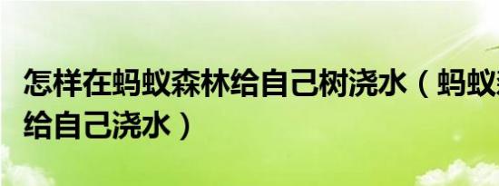怎样在蚂蚁森林给自己树浇水（蚂蚁森林怎么给自己浇水）