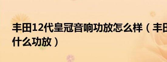 丰田12代皇冠音响功放怎么样（丰田皇冠用什么功放）