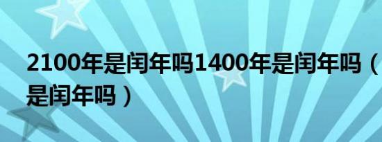 2100年是闰年吗1400年是闰年吗（2100年是闰年吗）