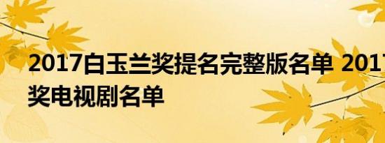 2017白玉兰奖提名完整版名单 2017白玉兰奖电视剧名单