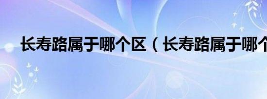 长寿路属于哪个区（长寿路属于哪个区）