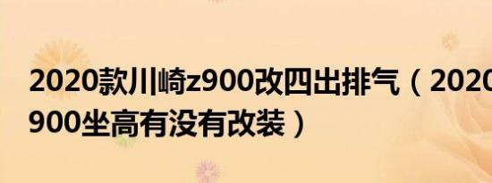 2020款川崎z900改四出排气（2020款川崎z900坐高有没有改装）