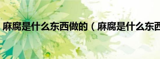 麻腐是什么东西做的（麻腐是什么东西做的）