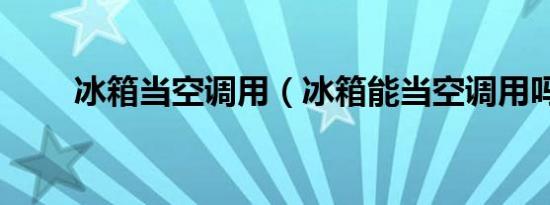 冰箱当空调用（冰箱能当空调用吗）
