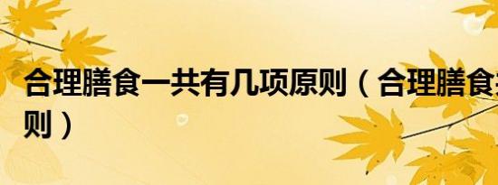 合理膳食一共有几项原则（合理膳食共几项原则）