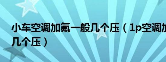 小车空调加氟一般几个压（1p空调加氟一般几个压）