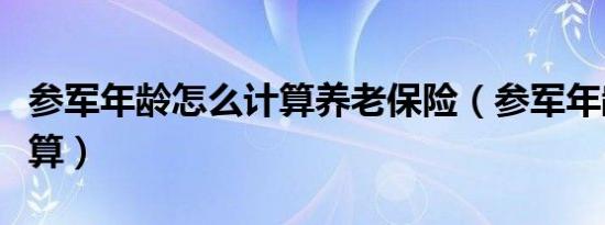 参军年龄怎么计算养老保险（参军年龄怎么计算）