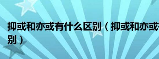 抑或和亦或有什么区别（抑或和亦或有什么区别）