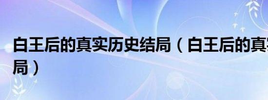 白王后的真实历史结局（白王后的真实历史结局）