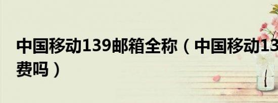 中国移动139邮箱全称（中国移动139邮箱收费吗）
