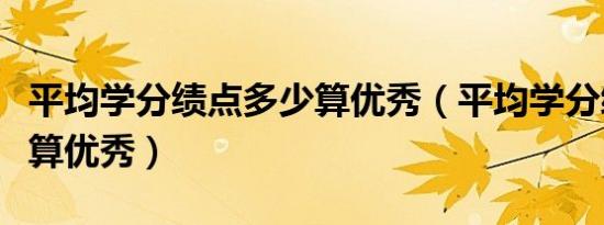 平均学分绩点多少算优秀（平均学分绩点多少算优秀）