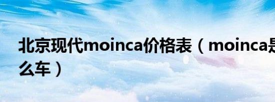北京现代moinca价格表（moinca是现代什么车）