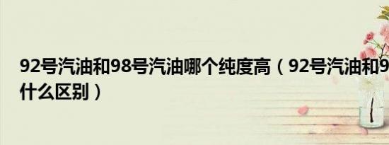 92号汽油和98号汽油哪个纯度高（92号汽油和98号汽油有什么区别）