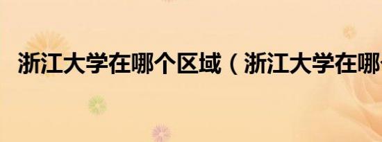 浙江大学在哪个区域（浙江大学在哪个区）