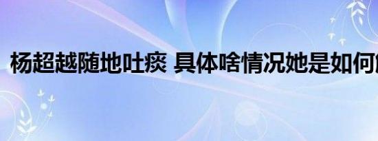杨超越随地吐痰 具体啥情况她是如何解释的