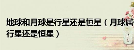地球和月球是行星还是恒星（月球属于什么星行星还是恒星）