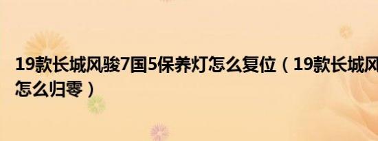 19款长城风骏7国5保养灯怎么复位（19款长城风骏7保养灯怎么归零）