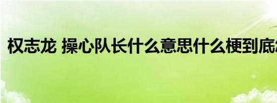 权志龙 操心队长什么意思什么梗到底怎样的