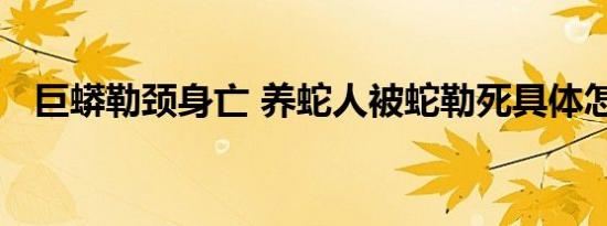 巨蟒勒颈身亡 养蛇人被蛇勒死具体怎样的