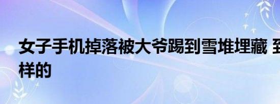 女子手机掉落被大爷踢到雪堆埋藏 到底是怎样的