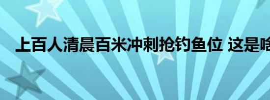 上百人清晨百米冲刺抢钓鱼位 这是啥情况