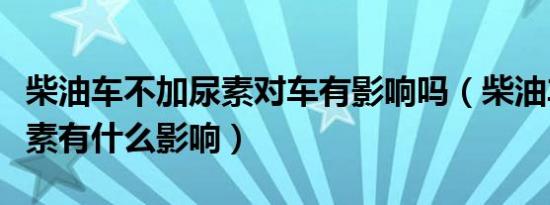 柴油车不加尿素对车有影响吗（柴油车不加尿素有什么影响）