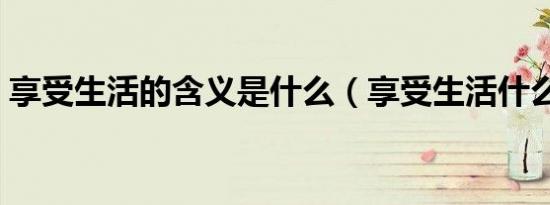 享受生活的含义是什么（享受生活什么意思）