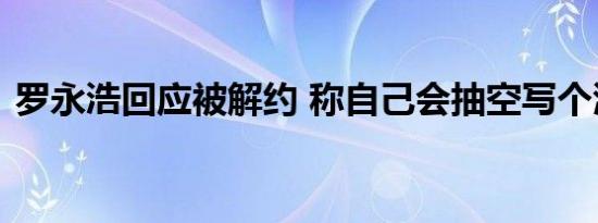 罗永浩回应被解约 称自己会抽空写个澄清稿
