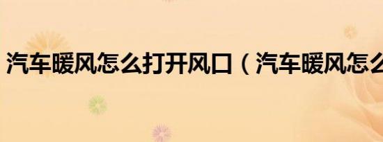 汽车暖风怎么打开风口（汽车暖风怎么打开）