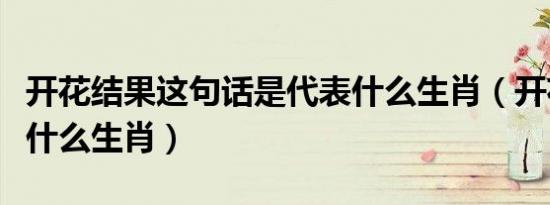 开花结果这句话是代表什么生肖（开花结果是什么生肖）