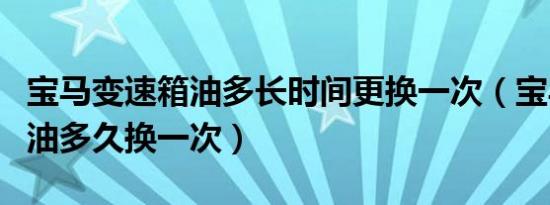 宝马变速箱油多长时间更换一次（宝马变速箱油多久换一次）