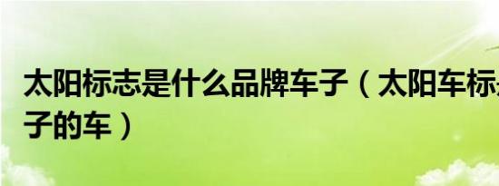 太阳标志是什么品牌车子（太阳车标是什么牌子的车）