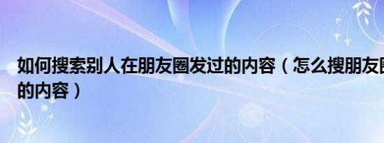 如何搜索别人在朋友圈发过的内容（怎么搜朋友圈别人发过的内容）